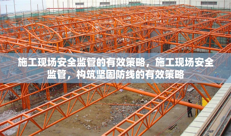 施工現場安全監管的有效策略，施工現場安全監管，構筑堅固防線的有效策略