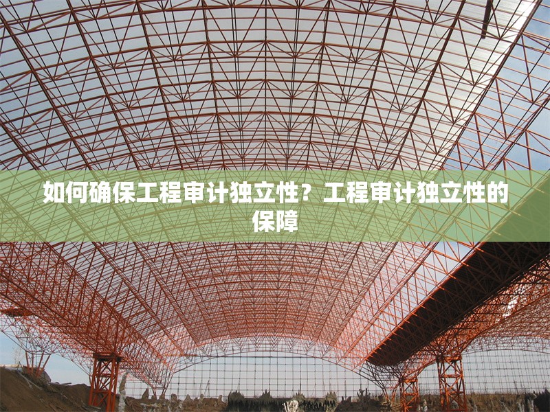 如何確保工程審計獨立性？工程審計獨立性的保障 行業新聞 第6張
