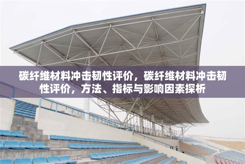 碳纖維材料沖擊韌性評價，碳纖維材料沖擊韌性評價，方法、指標與影響因素探析 行業新聞 第6張