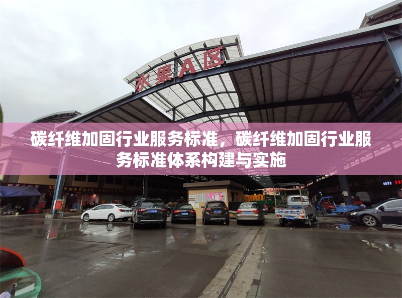 碳纖維加固行業服務標準，碳纖維加固行業服務標準體系構建與實施 行業新聞 第6張