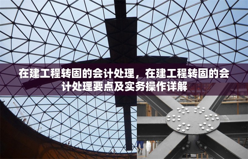 在建工程轉固的會計處理，在建工程轉固的會計處理要點及實務操作詳解 行業新聞 第6張
