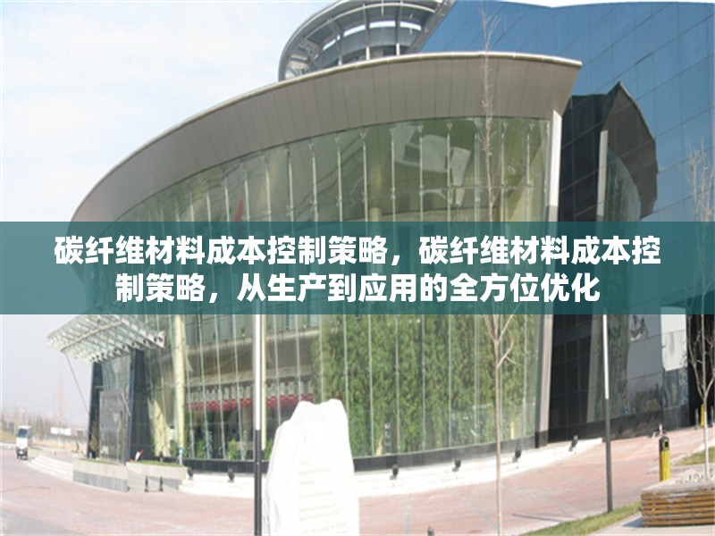 碳纖維材料成本控制策略，碳纖維材料成本控制策略，從生產到應用的全方位優化