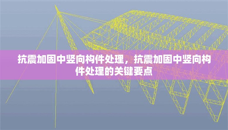 抗震加固中豎向構件處理，抗震加固中豎向構件處理的關鍵要點 行業新聞 第6張