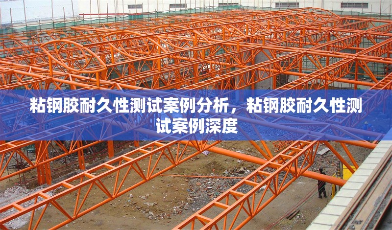 粘鋼膠耐久性測試案例分析，粘鋼膠耐久性測試案例深度 行業新聞 第6張