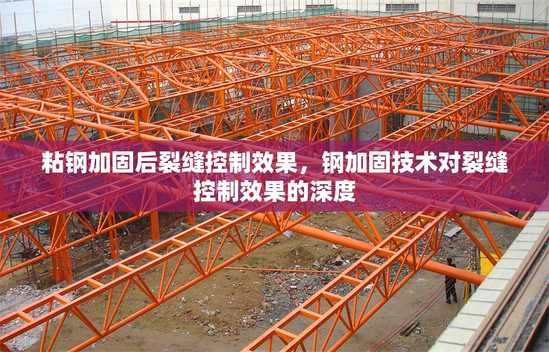 粘鋼加固后裂縫控制效果，鋼加固技術(shù)對裂縫控制效果的深度 行業(yè)新聞 第1張
