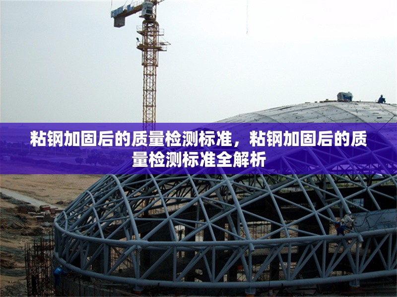 粘鋼加固后的質量檢測標準，粘鋼加固后的質量檢測標準全解析 行業新聞