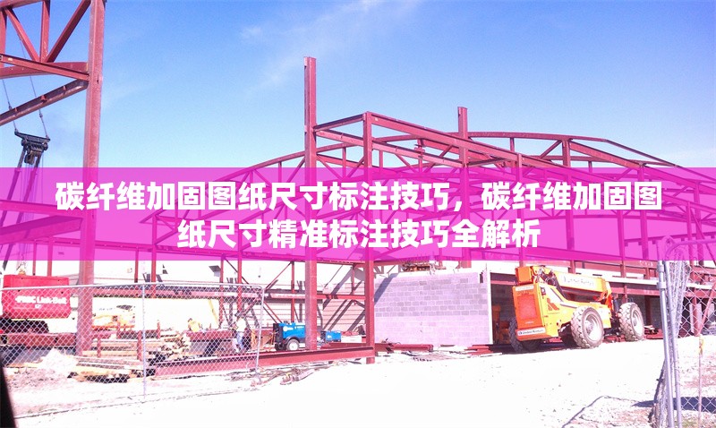 碳纖維加固圖紙尺寸標注技巧，碳纖維加固圖紙尺寸精準標注技巧全解析 行業新聞 第6張
