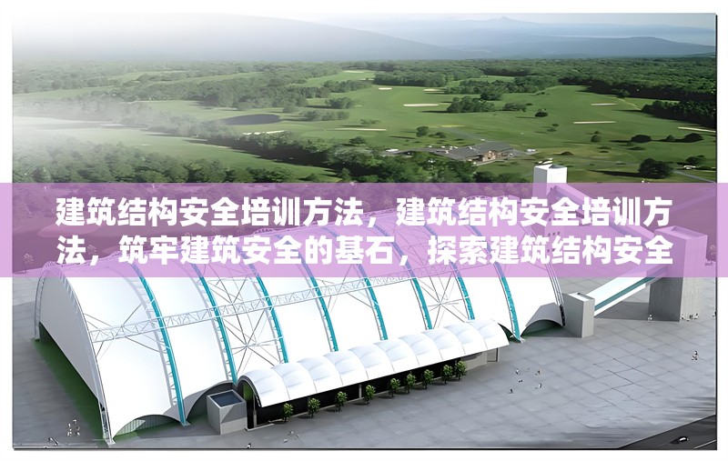 建筑結構安全培訓方法，建筑結構安全培訓方法，筑牢建筑安全的基石，探索建筑結構安全培訓的有效方法