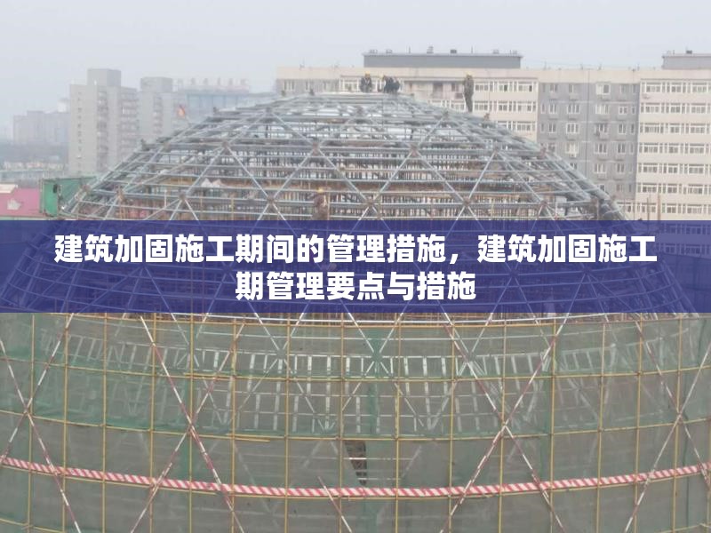 建筑加固施工期間的管理措施，建筑加固施工期管理要點與措施