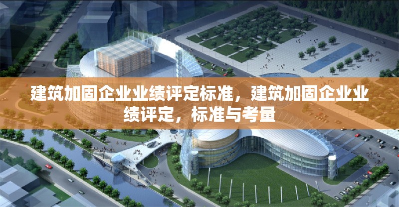 建筑加固企業(yè)業(yè)績評定標(biāo)準，建筑加固企業(yè)業(yè)績評定，標(biāo)準與考量 行業(yè)新聞 第6張