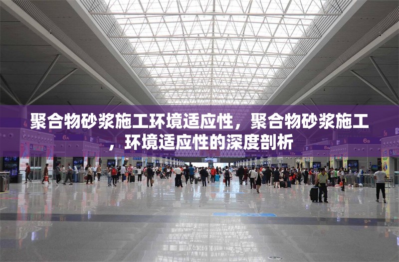 聚合物砂漿施工環境適應性，聚合物砂漿施工，環境適應性的深度剖析