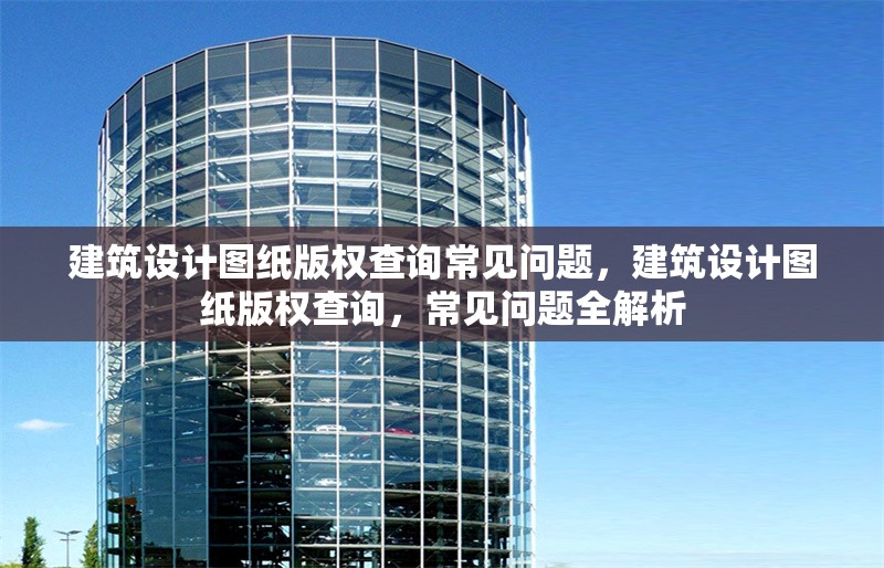 建筑設計圖紙版權查詢常見問題，建筑設計圖紙版權查詢，常見問題全解析 行業新聞 第1張