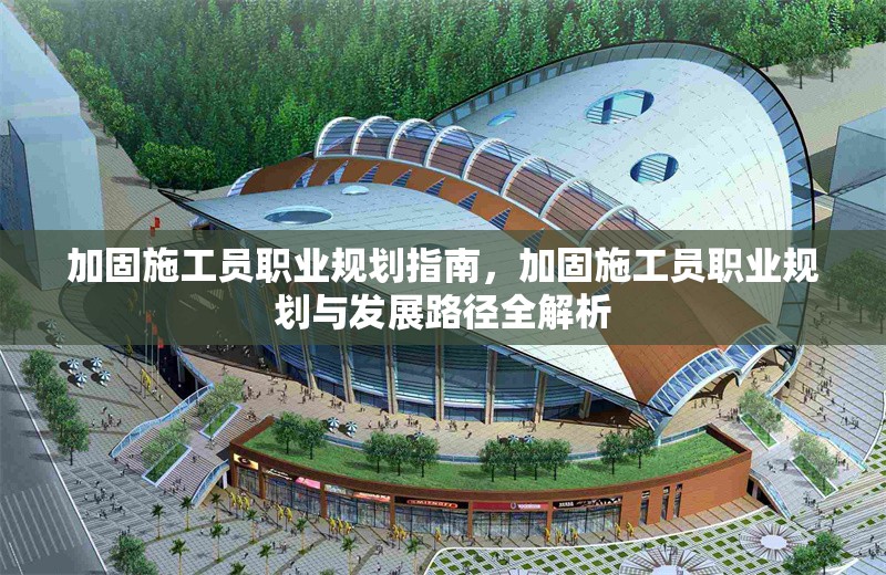 加固施工員職業(yè)規(guī)劃指南，加固施工員職業(yè)規(guī)劃與發(fā)展路徑全解析