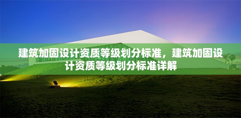 建筑加固設計資質等級劃分標準，建筑加固設計資質等級劃分標準詳解 行業新聞 第1張