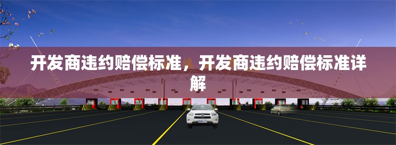 開發商違約賠償標準，開發商違約賠償標準詳解
