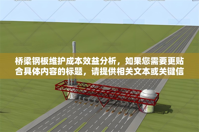 橋梁鋼板維護成本效益分析，如果您需要更貼合具體內容的標題，請提供相關文本或關鍵信息，我將為您精準定制。當前標題基于常見行業分析方向生成，適用于橋梁鋼板維護的經濟性探討。