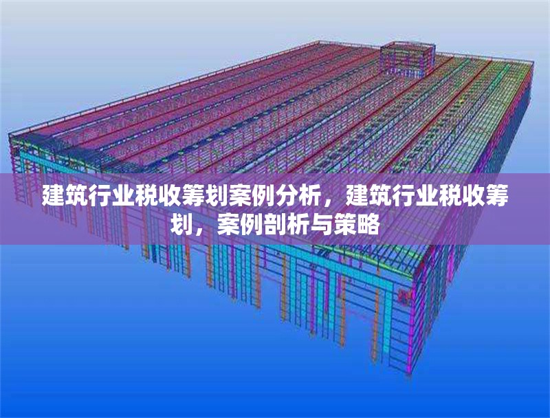 建筑行業稅收籌劃案例分析，建筑行業稅收籌劃，案例剖析與策略 行業新聞 第1張