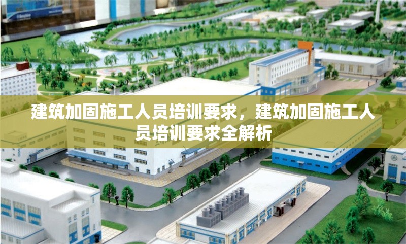 建筑加固施工人員培訓(xùn)要求，建筑加固施工人員培訓(xùn)要求全解析 行業(yè)新聞