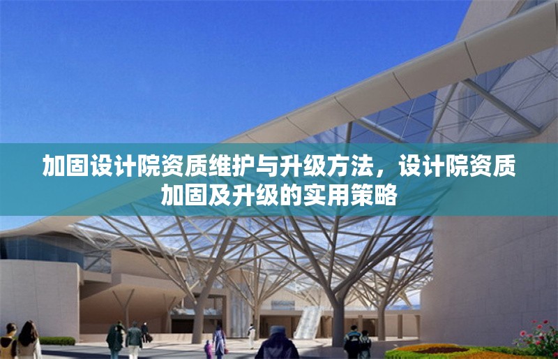 加固設計院資質維護與升級方法，設計院資質加固及升級的實用策略 行業新聞 第1張