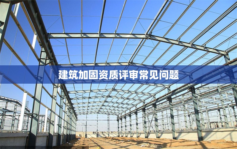 建筑加固資質評審常見問題