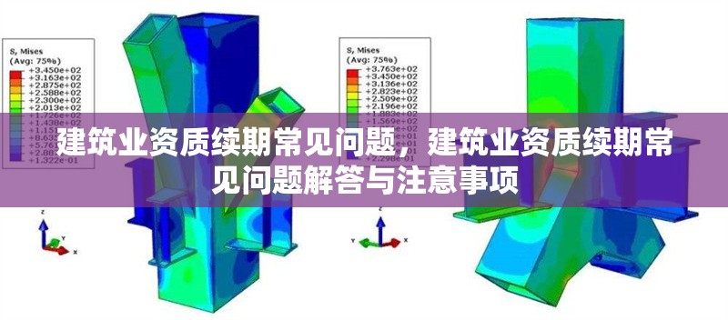 建筑業資質續期常見問題，建筑業資質續期常見問題解答與注意事項