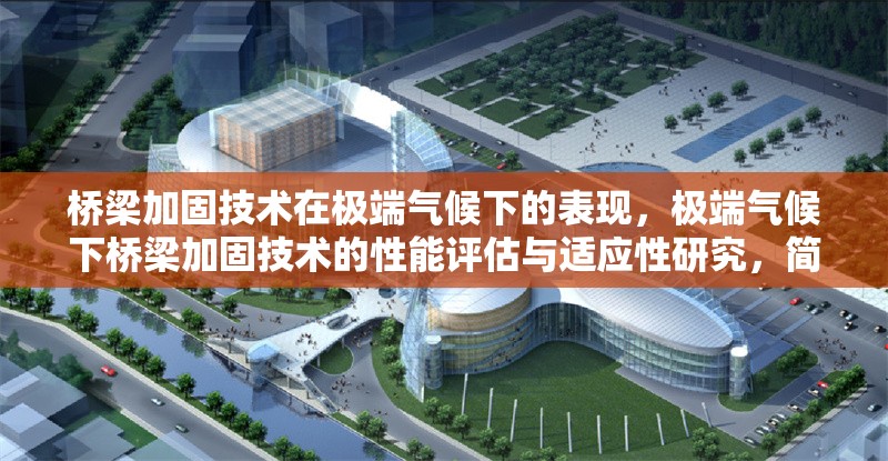 橋梁加固技術在極端氣候下的表現，極端氣候下橋梁加固技術的性能評估與適應性研究，簡潔明了，突出了橋梁加固技術在極端氣候條件下的表現和適應性研究。希望對您有所幫助！