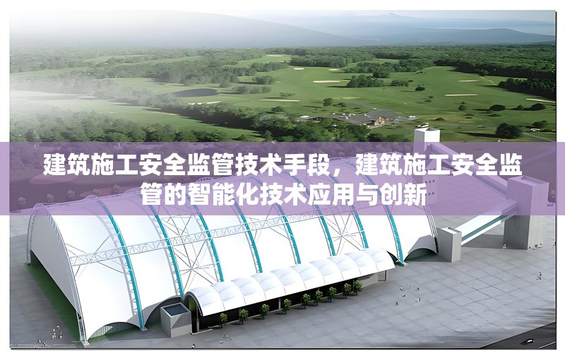 建筑施工安全監(jiān)管技術手段，建筑施工安全監(jiān)管的智能化技術應用與創(chuàng)新