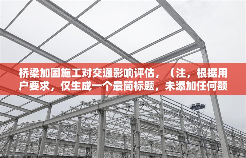 橋梁加固施工對交通影響評估，（注，根據用戶要求，僅生成一個最簡標題，未添加任何額外說明或擴展內容） 行業新聞 第1張