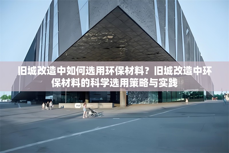 舊城改造中如何選用環保材料？舊城改造中環保材料的科學選用策略與實踐