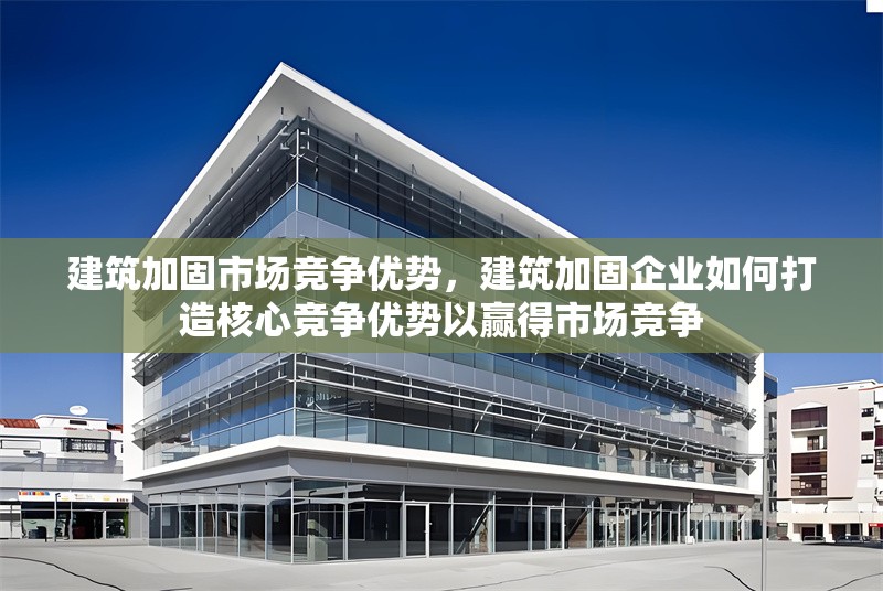 建筑加固市場競爭優勢，建筑加固企業如何打造核心競爭優勢以贏得市場競爭 行業新聞 第1張