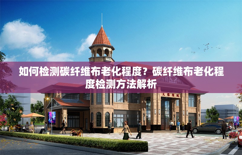 如何檢測碳纖維布老化程度？碳纖維布老化程度檢測方法解析 行業(yè)新聞 第1張