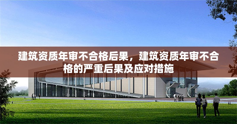 建筑資質(zhì)年審不合格后果，建筑資質(zhì)年審不合格的嚴重后果及應(yīng)對措施