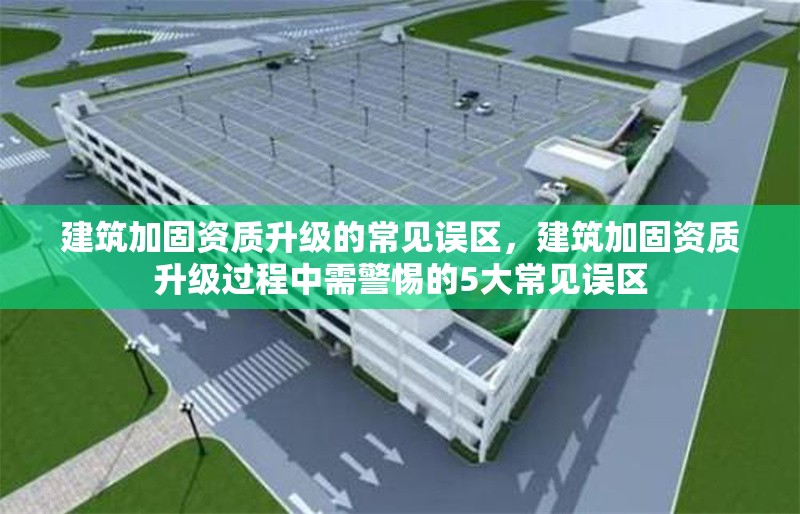 建筑加固資質升級的常見誤區，建筑加固資質升級過程中需警惕的5大常見誤區 行業新聞 第1張