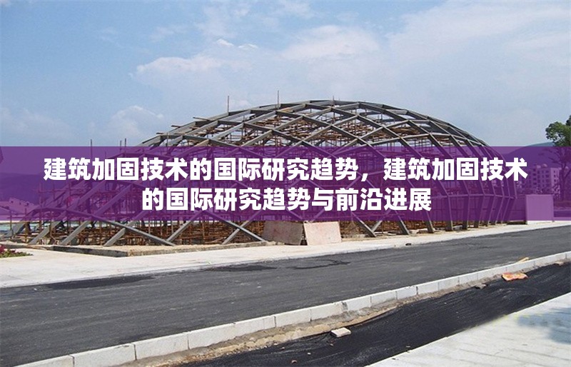 建筑加固技術的國際研究趨勢，建筑加固技術的國際研究趨勢與前沿進展 行業新聞 第1張