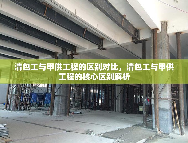 清包工與甲供工程的區別對比，清包工與甲供工程的核心區別解析 行業新聞 第1張