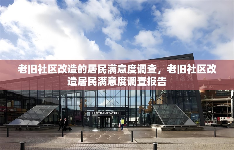 老舊社區改造的居民滿意度調查，老舊社區改造居民滿意度調查報告，老舊社區改造居民滿意度調查分析報告 行業新聞 第1張