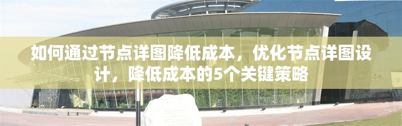 如何通過節點詳圖降低成本，優化節點詳圖設計，降低成本的5個關鍵策略