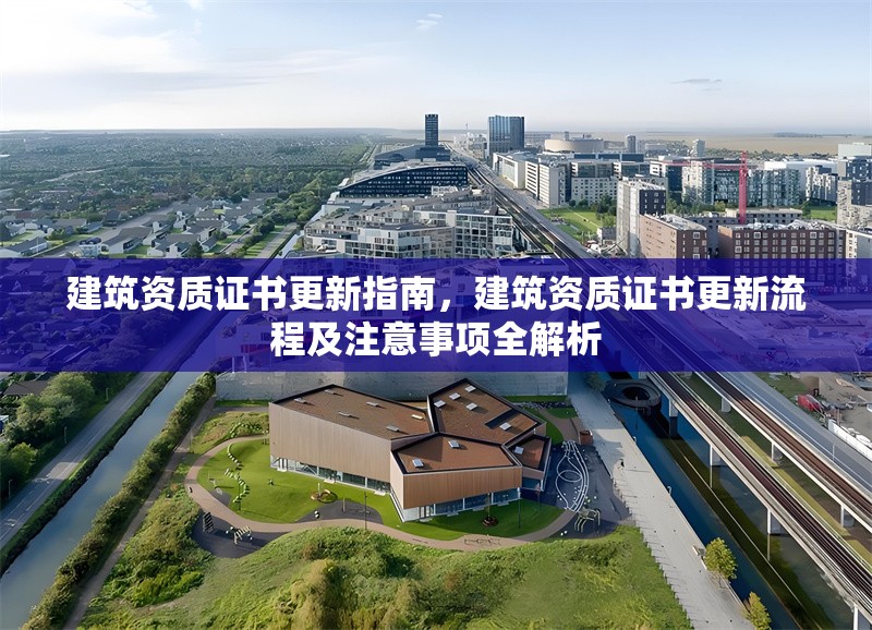 建筑資質證書更新指南，建筑資質證書更新流程及注意事項全解析