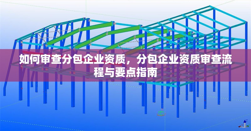 如何審查分包企業資質，分包企業資質審查流程與要點指南 行業新聞 第1張