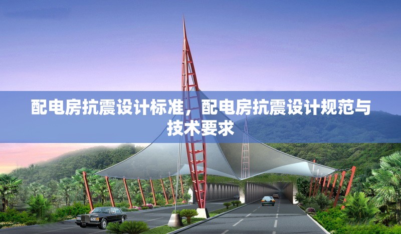 配電房抗震設(shè)計標(biāo)準(zhǔn)，配電房抗震設(shè)計規(guī)范與技術(shù)要求