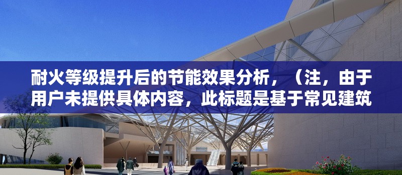 耐火等級提升后的節能效果分析，（注，由于用戶未提供具體內容，此標題是基于常見建筑/材料領域的技術分析類主題生成的通用示例。若用戶補充具體內容，可生成更精準匹配的標題。） 行業新聞 第1張