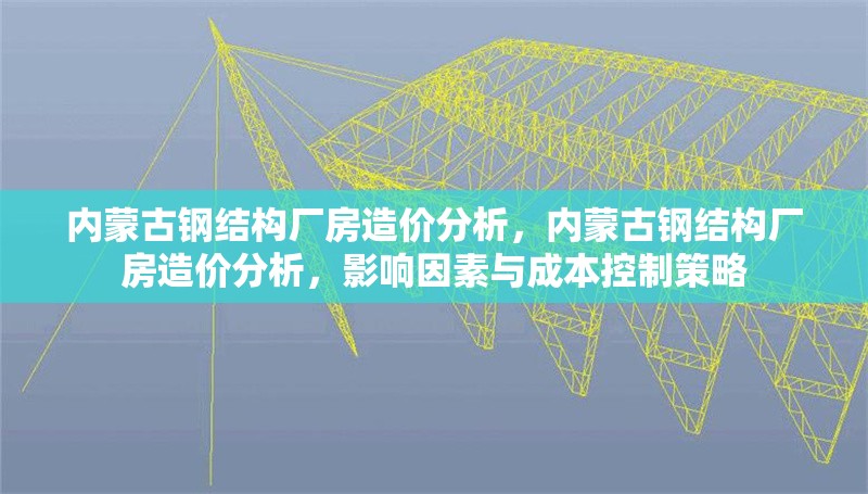 內蒙古鋼結構廠房造價分析，內蒙古鋼結構廠房造價分析，影響因素與成本控制策略 行業新聞 第1張