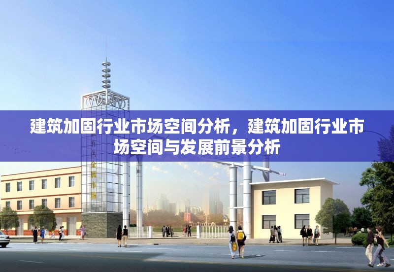 建筑加固行業市場空間分析，建筑加固行業市場空間與發展前景分析