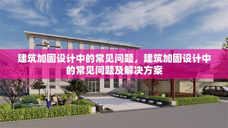 建筑加固設計中的常見問題，建筑加固設計中的常見問題及解決方案，建筑加固設計中的常見問題及解決方案