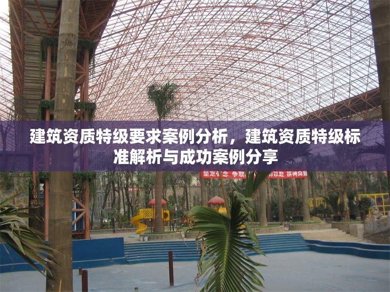 建筑資質(zhì)特級要求案例分析，建筑資質(zhì)特級標(biāo)準(zhǔn)解析與成功案例分享