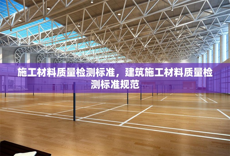 施工材料質量檢測標準，建筑施工材料質量檢測標準規范 行業新聞 第1張