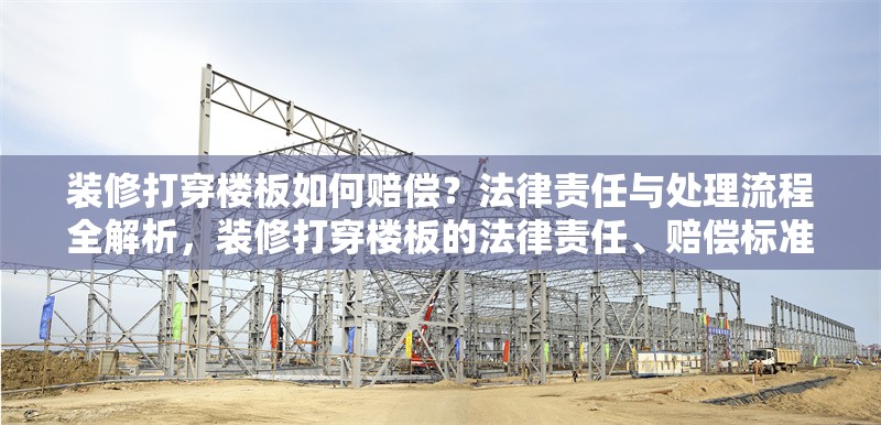 裝修打穿樓板如何賠償？法律責(zé)任與處理流程全解析，裝修打穿樓板的法律責(zé)任、賠償標(biāo)準(zhǔn)及處理流程詳解