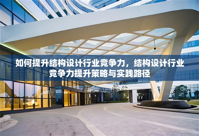 如何提升結構設計行業競爭力，結構設計行業競爭力提升策略與實踐路徑 行業新聞 第1張