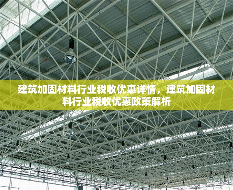 建筑加固材料行業(yè)稅收優(yōu)惠詳情，建筑加固材料行業(yè)稅收優(yōu)惠政策解析 行業(yè)新聞 第1張
