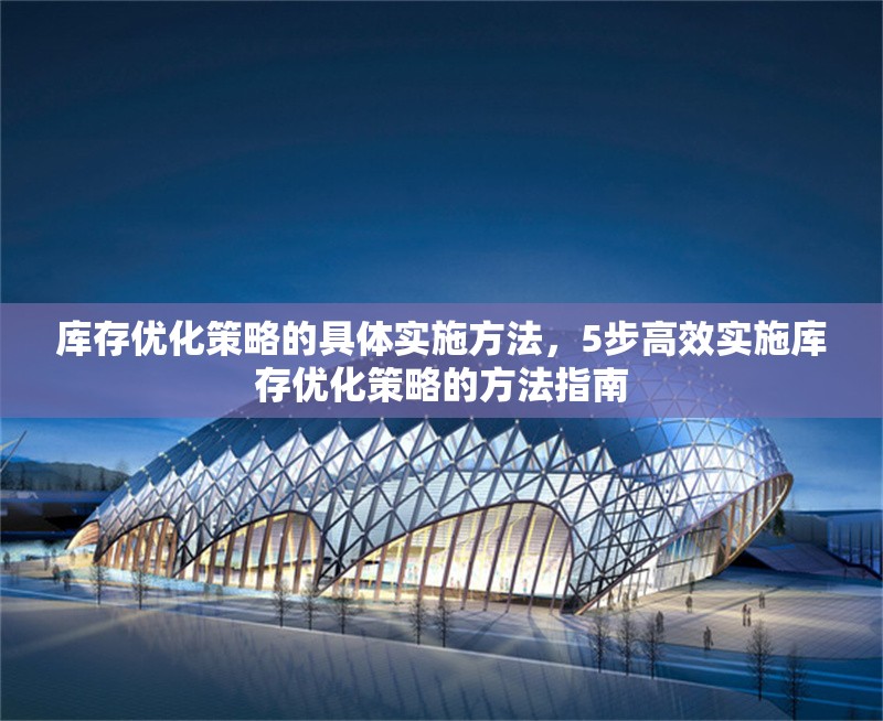 庫存優化策略的具體實施方法，5步高效實施庫存優化策略的方法指南 行業新聞 第1張